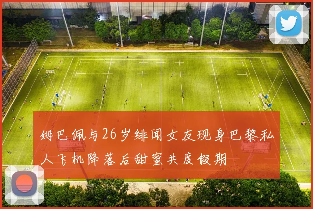 姆巴佩与26岁绯闻女友现身巴黎私人飞机降落后甜蜜共度假期
