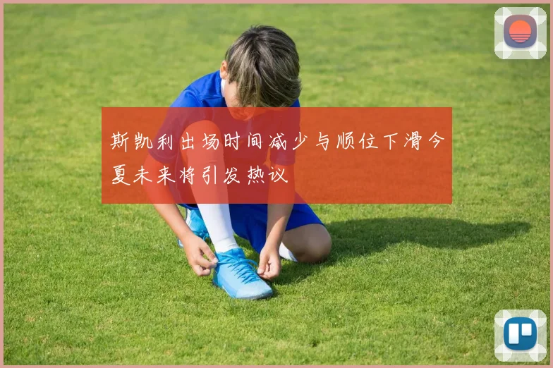 斯凯利出场时间减少与顺位下滑今夏未来将引发热议