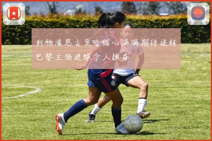 利物浦恩古莫哈信心满满期待逆转巴黎主场进球令人振奋