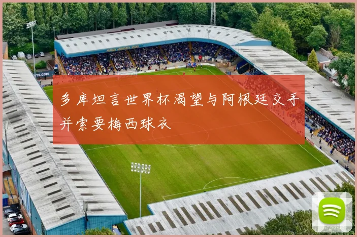 多库坦言世界杯渴望与阿根廷交手并索要梅西球衣