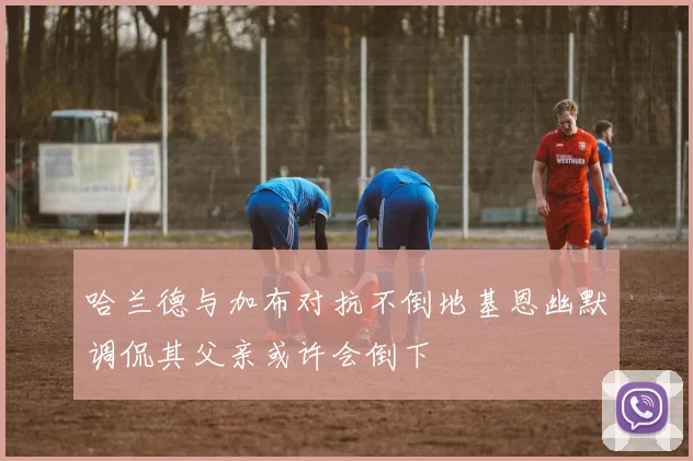 哈兰德与加布对抗不倒地基恩幽默调侃其父亲或许会倒下
