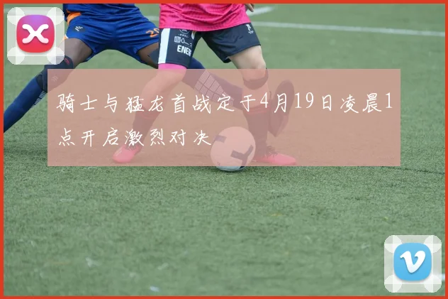 骑士与猛龙首战定于4月19日凌晨1点开启激烈对决