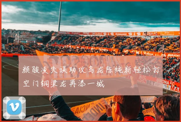 颜骏凌失误助攻乌龙陈纯新轻松打空门铜梁龙再添一城