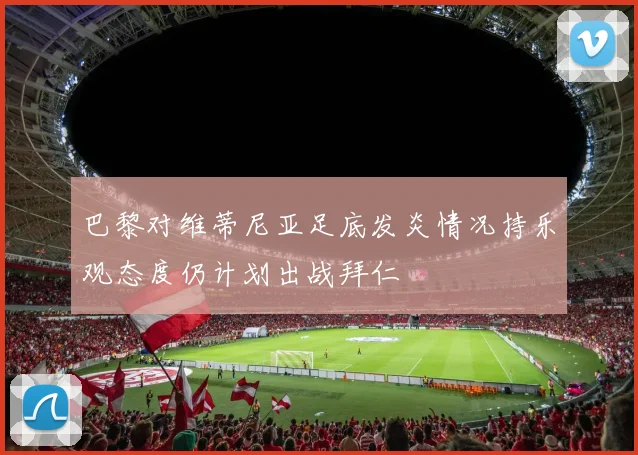 巴黎对维蒂尼亚足底发炎情况持乐观态度仍计划出战拜仁