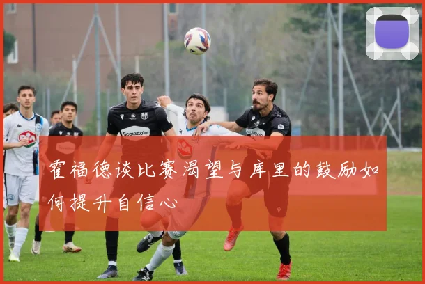 霍福德谈比赛渴望与库里的鼓励如何提升自信心
