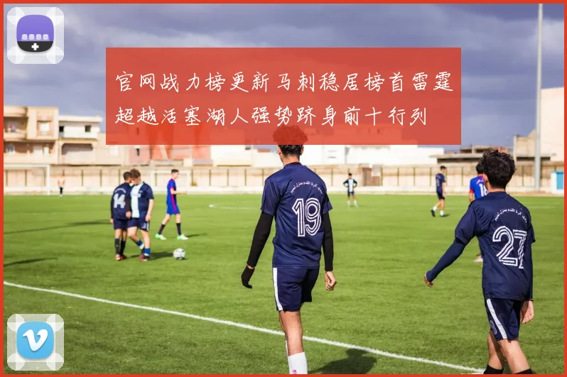 官网战力榜更新马刺稳居榜首雷霆超越活塞湖人强势跻身前十行列