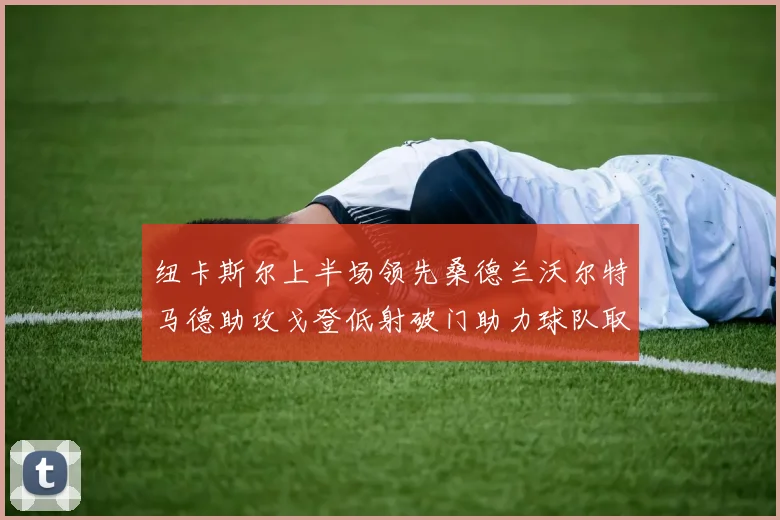 纽卡斯尔上半场领先桑德兰沃尔特马德助攻戈登低射破门助力球队取胜