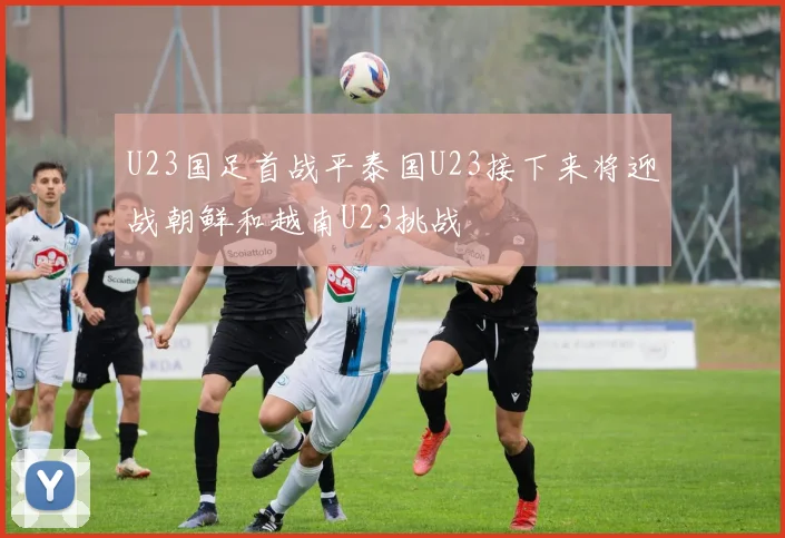 U23国足首战平泰国U23接下来将迎战朝鲜和越南U23挑战