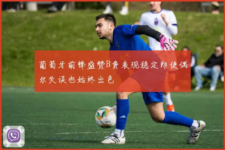 葡萄牙前锋盛赞B费表现稳定即使偶尔失误也始终出色
