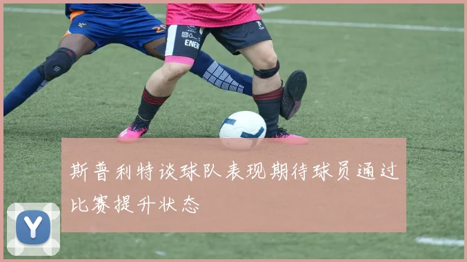 斯普利特谈球队表现期待球员通过比赛提升状态