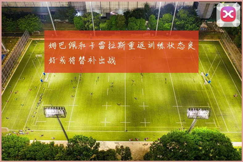 姆巴佩和卡雷拉斯重返训练状态良好或将替补出战