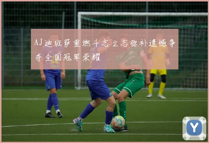 AJ迪班萨重燃斗志立志弥补遗憾争夺全国冠军荣耀