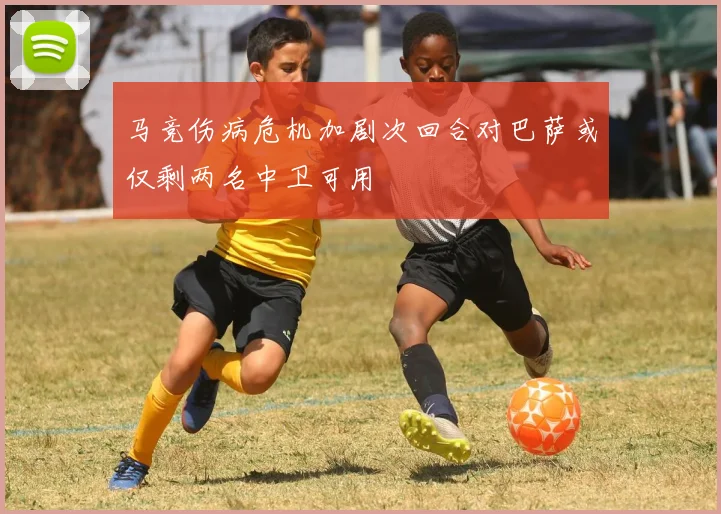 马竞伤病危机加剧次回合对巴萨或仅剩两名中卫可用