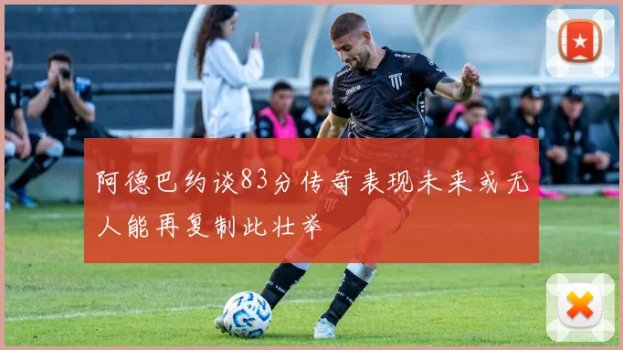 阿德巴约谈83分传奇表现未来或无人能再复制此壮举
