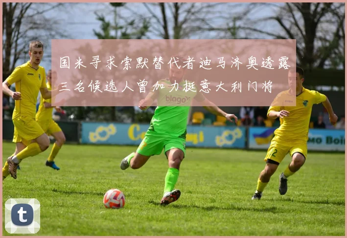 国米寻求索默替代者迪马济奥透露三名候选人曾加力挺意大利门将