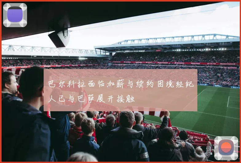 巴尔科拉面临加薪与续约困境经纪人已与巴萨展开接触