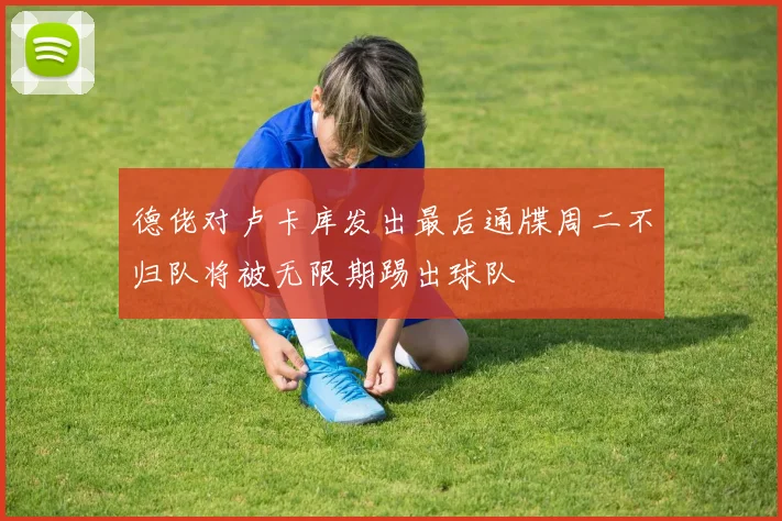 德佬对卢卡库发出最后通牒周二不归队将被无限期踢出球队