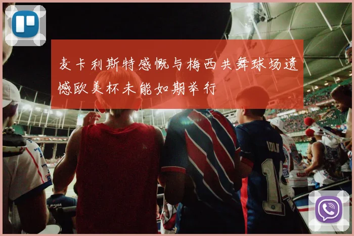 麦卡利斯特感慨与梅西共舞球场遗憾欧美杯未能如期举行