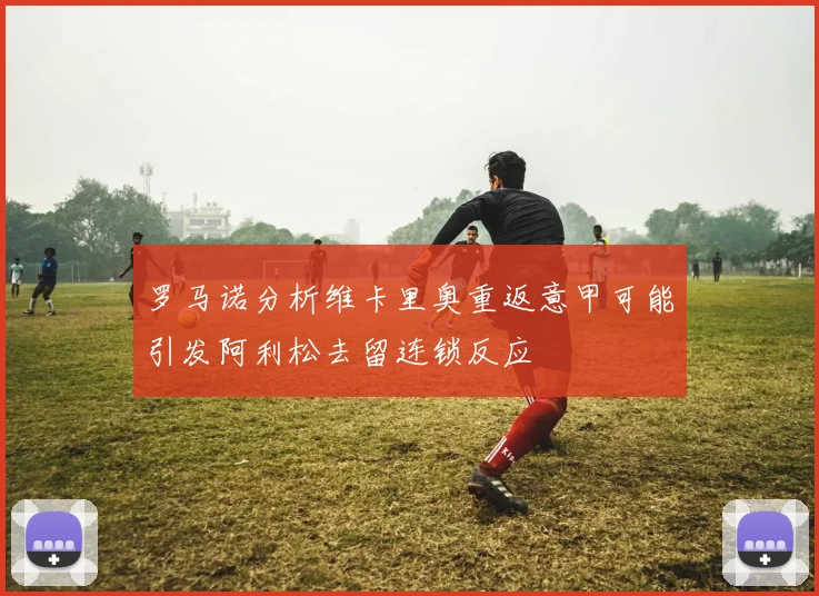 罗马诺分析维卡里奥重返意甲可能引发阿利松去留连锁反应