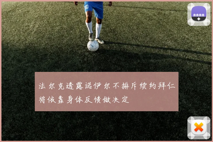 法尔克透露诺伊尔不排斥续约拜仁将依靠身体反馈做决定