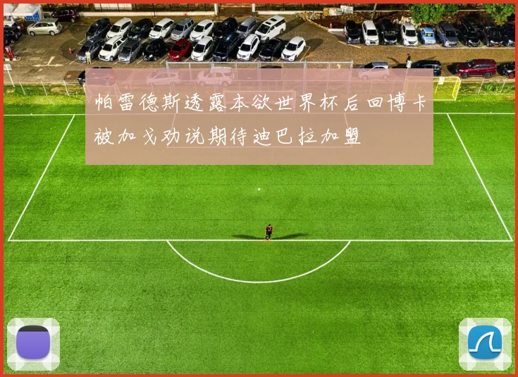 帕雷德斯透露本欲世界杯后回博卡被加戈劝说期待迪巴拉加盟