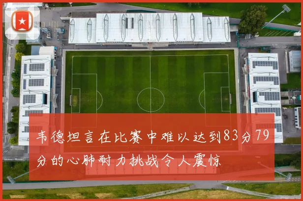 韦德坦言在比赛中难以达到83分79分的心肺耐力挑战令人震惊